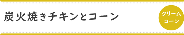 炭火焼きチキンとコーン[クリームコーン]