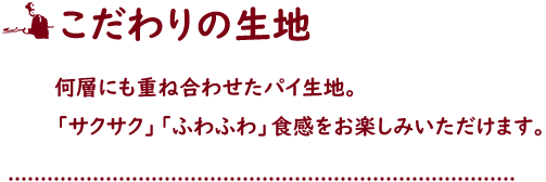 こだわりの生地 何層にも重ね合わせたパイ生地。「サクサク」「ふわふわ」食感をお楽しみいただけます。