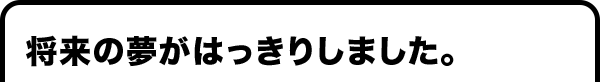 将来の夢がはっきりしました。