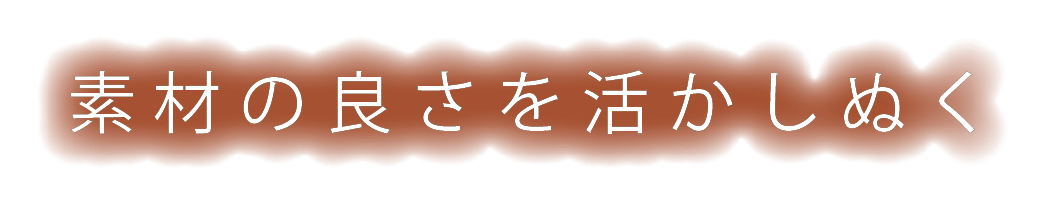 素材の良さを活かしぬく